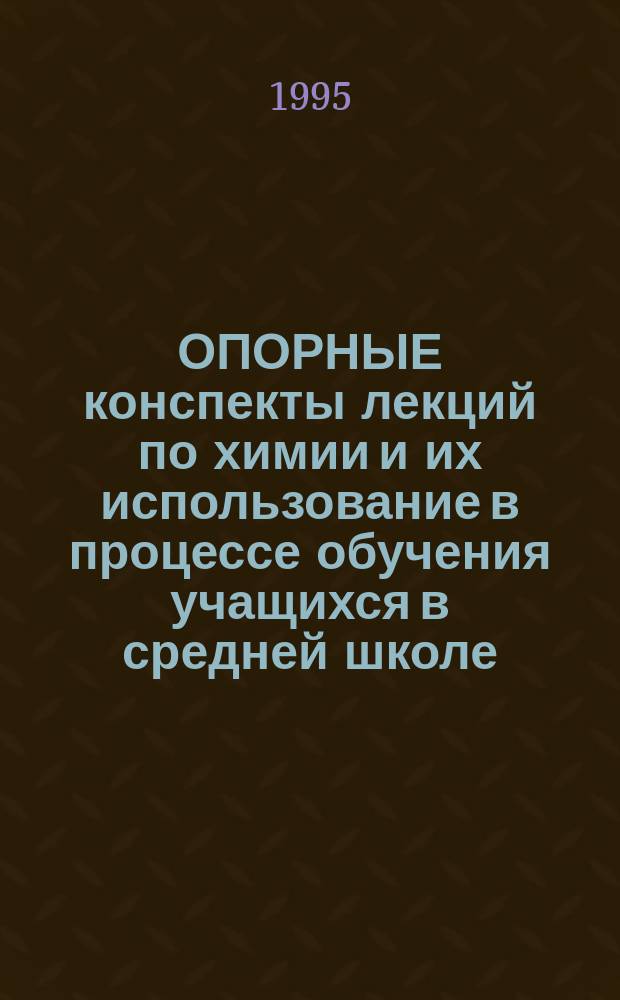 ОПОРНЫЕ конспекты лекций по химии и их использование в процессе обучения учащихся в средней школе : Для студентов и учителей