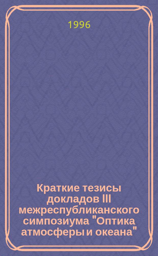 Краткие тезисы докладов III межреспубликанского симпозиума "Оптика атмосферы и океана", 2-5 июля 1996 г.