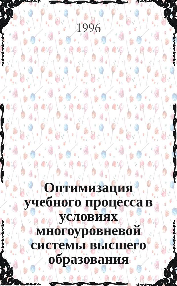 Оптимизация учебного процесса в условиях многоуровневой системы высшего образования : Тез. докл. Межвуз. науч.-метод. конф.; Редкол. : С.Г. Дьяконов и др.