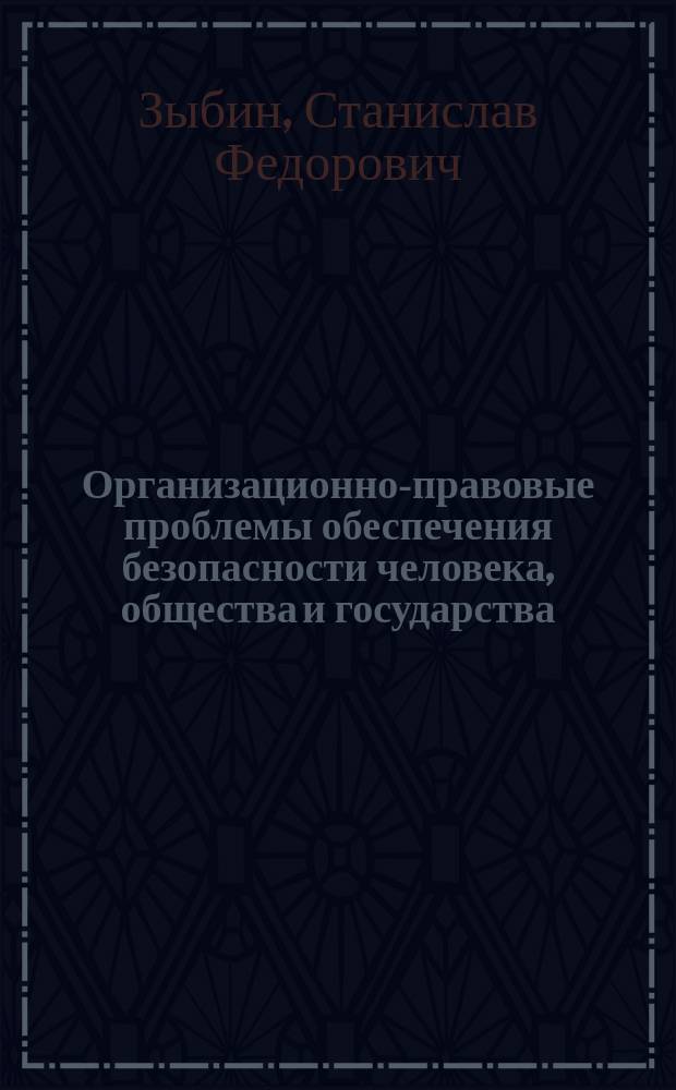 Организационно-правовые проблемы обеспечения безопасности человека, общества и государства : (Генезис, состояние, решение)