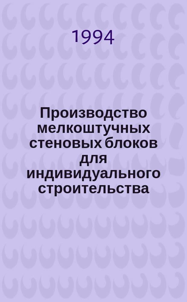 Производство мелкоштучных стеновых блоков для индивидуального строительства : Справ. пособие