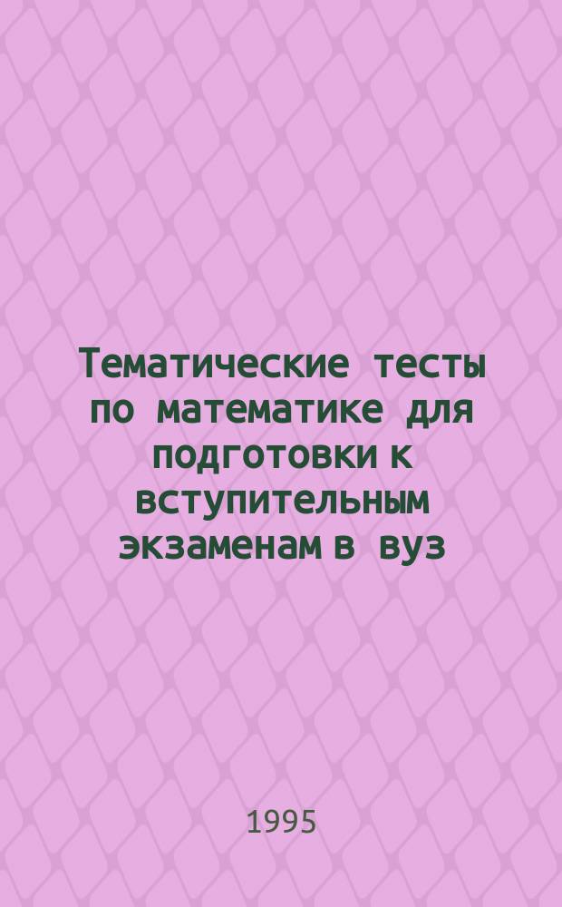 Тематические тесты по математике для подготовки к вступительным экзаменам в вуз : Учеб. пособие
