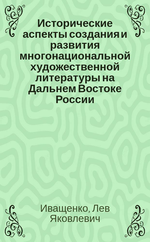 Исторические аспекты создания и развития многонациональной художественной литературы на Дальнем Востоке России, 1917 - середина 1980-х гг. : (Очерки)
