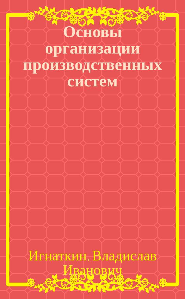 Основы организации производственных систем : Учеб. пособие для студентов, обучающихся по спец. "Менеджмент"
