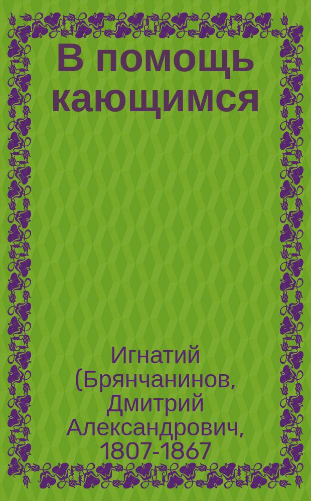 В помощь кающимся : Из соч. святителя Игнатия (Брянчанинова)
