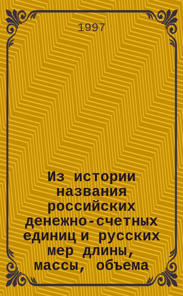 Из истории названия российских денежно-счетных единиц и русских мер длины, массы, объема : (Учеб.-справ. материал : ист. экон. аспект)