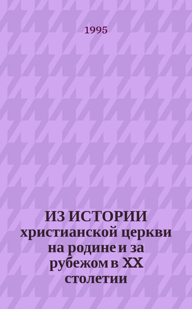ИЗ ИСТОРИИ христианской церкви на родине и за рубежом в XX столетии : Сб