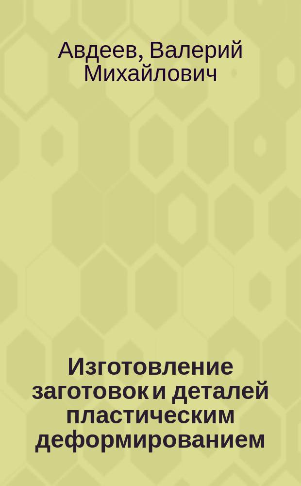 Изготовление заготовок и деталей пластическим деформированием