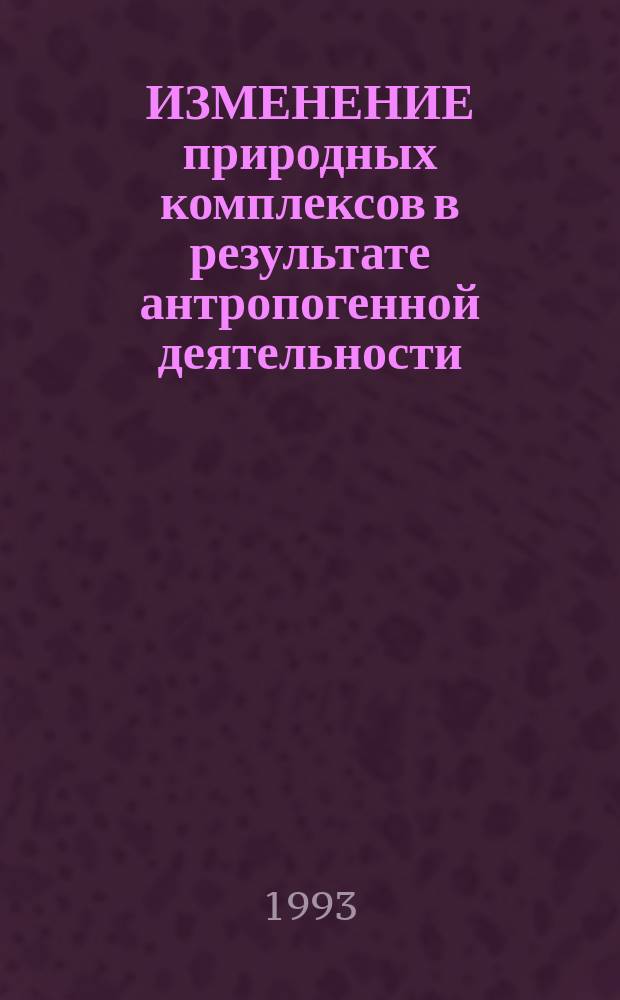 ИЗМЕНЕНИЕ природных комплексов в результате антропогенной деятельности : Сб. науч. тр