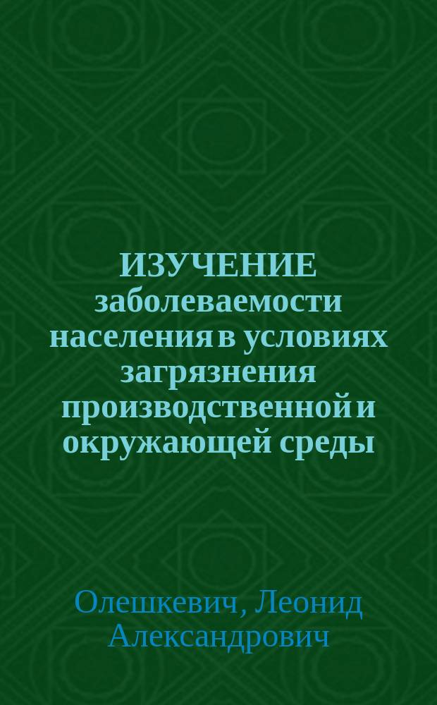 ИЗУЧЕНИЕ заболеваемости населения в условиях загрязнения производственной и окружающей среды : Учеб.-метод. разраб. для студентов мед.-профилакт. фак