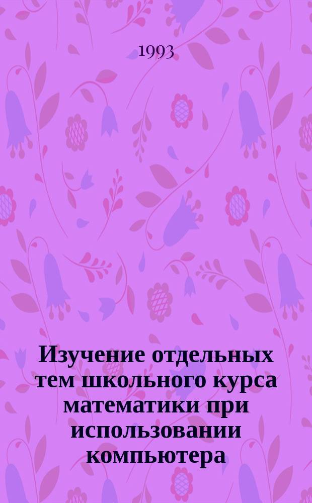 Изучение отдельных тем школьного курса математики при использовании компьютера : Метод. рекомендации