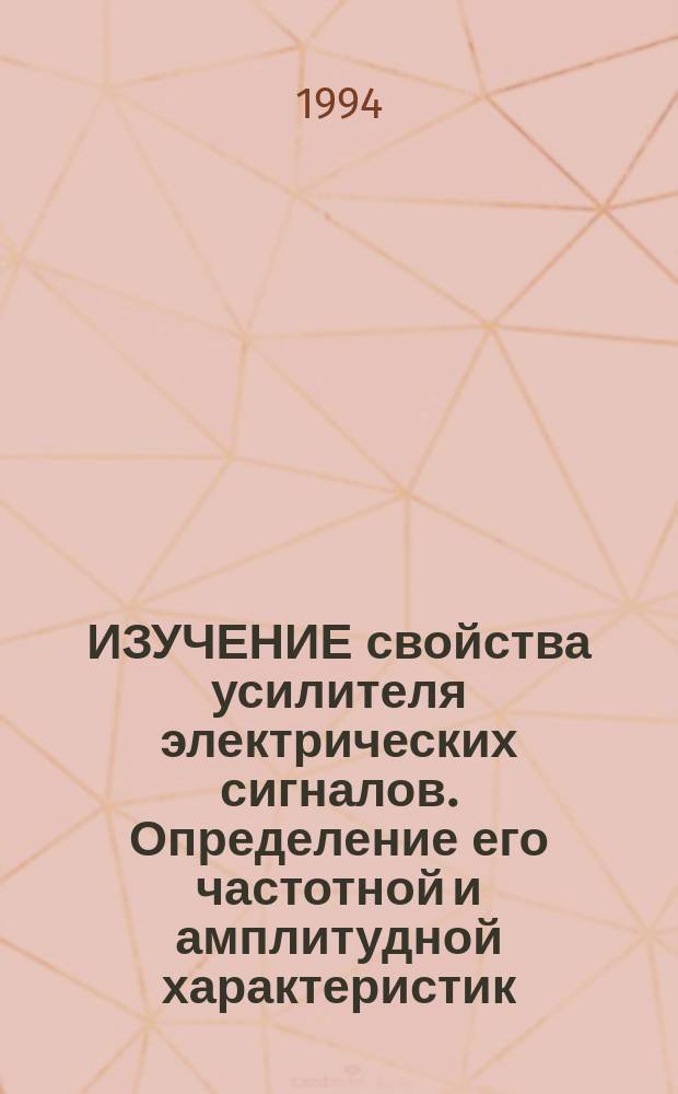 ИЗУЧЕНИЕ свойства усилителя электрических сигналов. Определение его частотной и амплитудной характеристик : Учеб.-метод. разраб. для студентов 1 курса