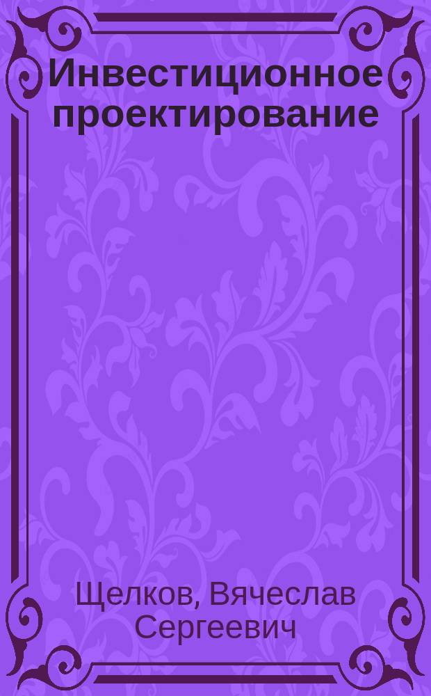 Инвестиционное проектирование: практическое руководство по экономическому обоснованию инвестиционных проектов