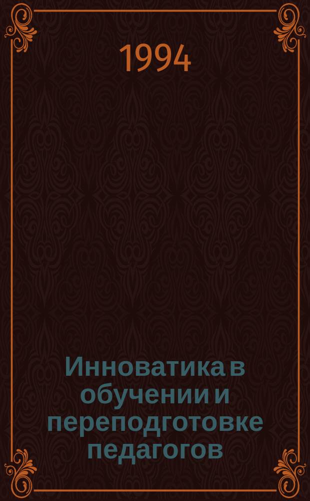 Инноватика в обучении и переподготовке педагогов : Сб. тез. докл. и выступлений на науч.-практ. конф. "Инновац. процессы в образовании : опыт, пробл., решения"