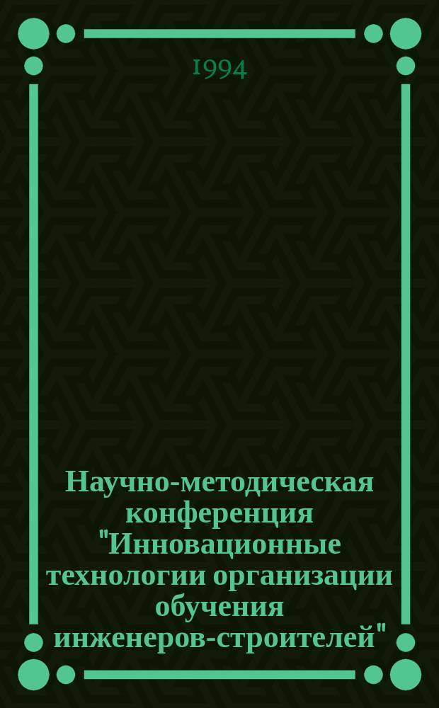 Научно-методическая конференция "Инновационные технологии организации обучения инженеров-строителей", 21-23 марта 1994 г. : Тез. докл