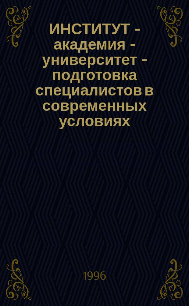 ИНСТИТУТ - академия - университет - подготовка специалистов в современных условиях : Материалы конф., 26-27 апр. 1996 г