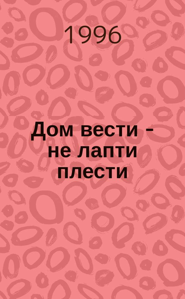 Дом вести - не лапти плести : Кн. о том, как приготовить вкус. и полез. блюда из овощей и трав, выращ. в огороде