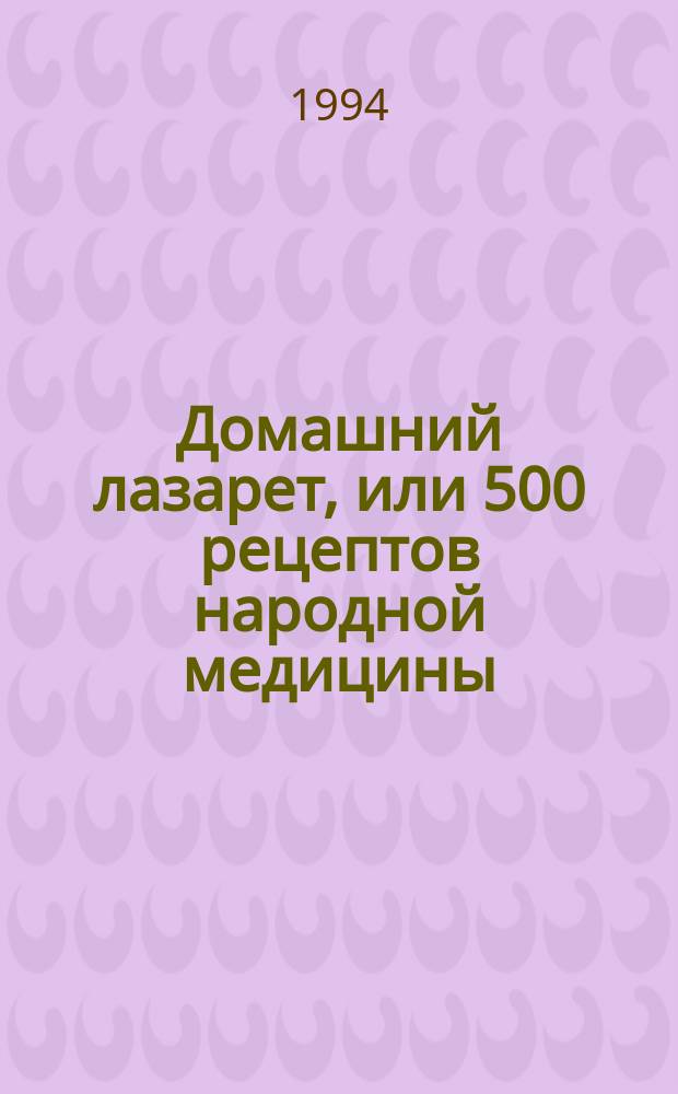 Домашний лазарет, или 500 рецептов народной медицины : Из современ. и старин. рус. лечебников, травников, цветников и зелейников
