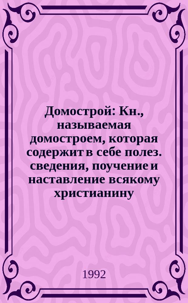Домострой : Кн., называемая домостроем, которая содержит в себе полез. сведения, поучение и наставление всякому христианину - и мужу, и жене, и детям, и слугам, и служанкам