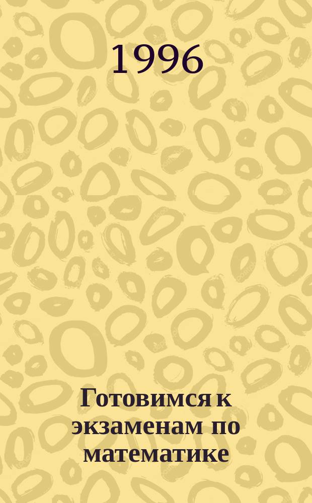 Готовимся к экзаменам по математике : Учеб. пособие для абитуриентов, слушателей подгот. курсов