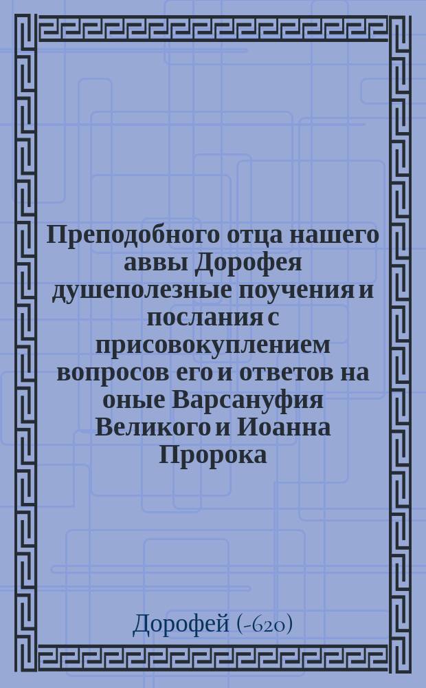Преподобного отца нашего аввы Дорофея душеполезные поучения и послания с присовокуплением вопросов его и ответов на оные Варсануфия Великого и Иоанна Пророка