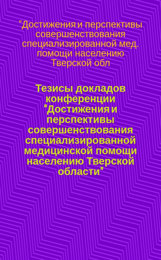 Тезисы докладов конференции "Достижения и перспективы совершенствования специализированной медицинской помощи населению Тверской области"