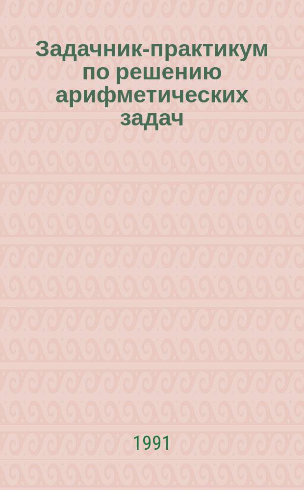 Задачник-практикум по решению арифметических задач : Учеб. пособие для пед. ин-тов по спец. "Педагогика и методика нач. обучения"