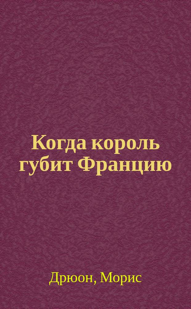 Когда король губит Францию: Из сер. "Проклятые короли"; Сильные мира сего: Из сер. "Конец людей": Пер. с фр. / Морис Дрюон; Худож. В. Пичуев