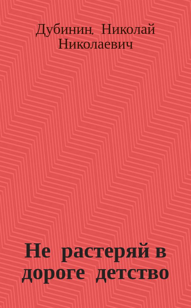 Не растеряй в дороге детство : О воспитании детей