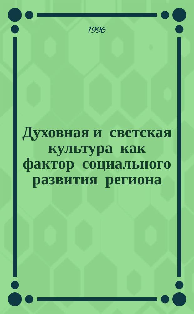 Духовная и светская культура как фактор социального развития региона : (Тез. докл. и сообщ. межрегион. науч.-практ. конф. (24-25 мая 1996 г.)