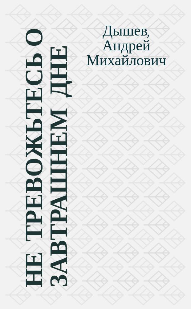 Не тревожьтесь о завтрашнем дне: Роман; Сынок; Кровавый прибой; Белый старик: Повести / А.М. Дышев