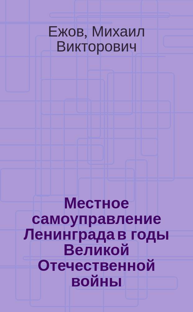 Местное самоуправление Ленинграда в годы Великой Отечественной войны: опыт, проблемы, уроки