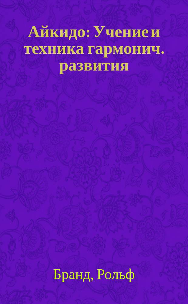 Айкидо : Учение и техника гармонич. развития : Синтез традиц. боевых искусств. Система защиты от любого, в том числе вооруж. противника : Пер. с нем.