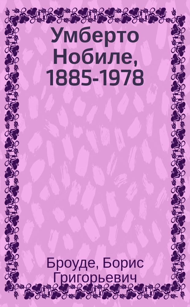 Умберто Нобиле, 1885-1978 : Конструктор дирижаблей и поляр. исследователь