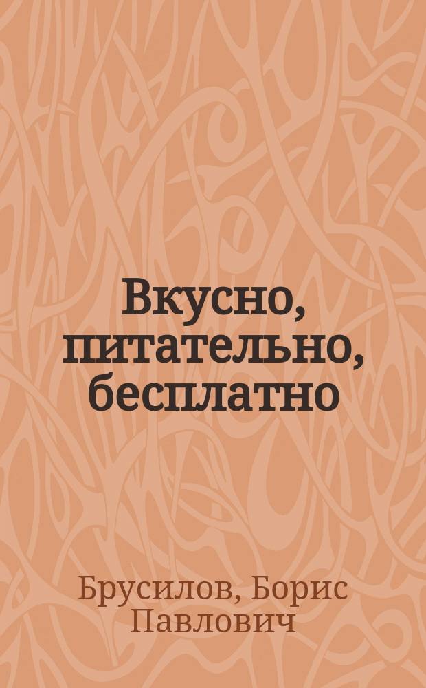 Вкусно, питательно, бесплатно : 100 рецептов из дикорастущих даров природы