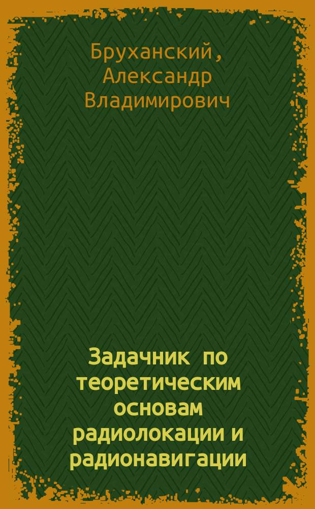 Задачник по теоретическим основам радиолокации и радионавигации : Учеб. пособие : Для студентов, изуч. курс "Теорет. основы радиолокации и радионавигации" : (Для дневной и веч. форм обучения)