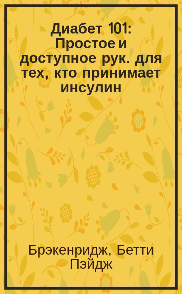 Диабет 101 : Простое и доступное рук. для тех, кто принимает инсулин : Пер. с англ.