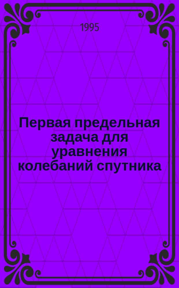Первая предельная задача для уравнения колебаний спутника