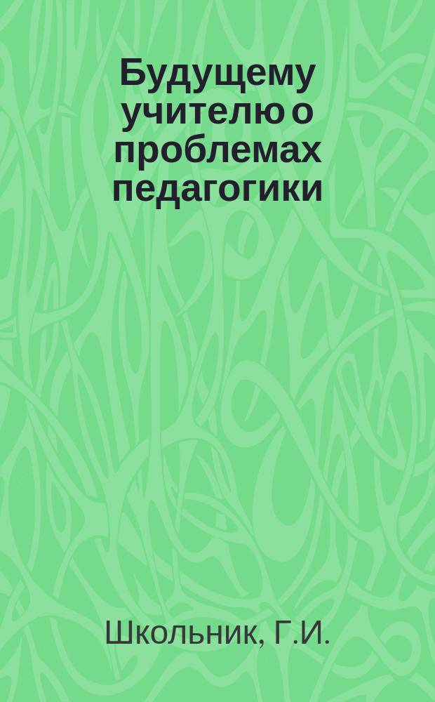 Будущему учителю о проблемах педагогики : Курс лекций