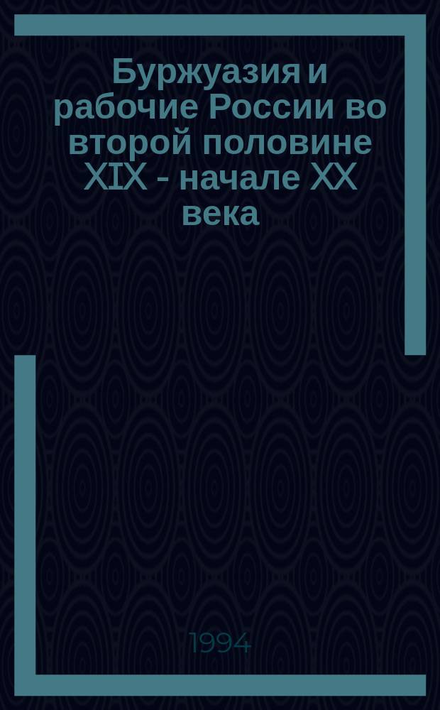 Буржуазия и рабочие России во второй половине XIX - начале XX века : Материалы XIX зон. межвуз. конф. Центр. пром. р-на России, Иваново, 8-10 июня 1993 г