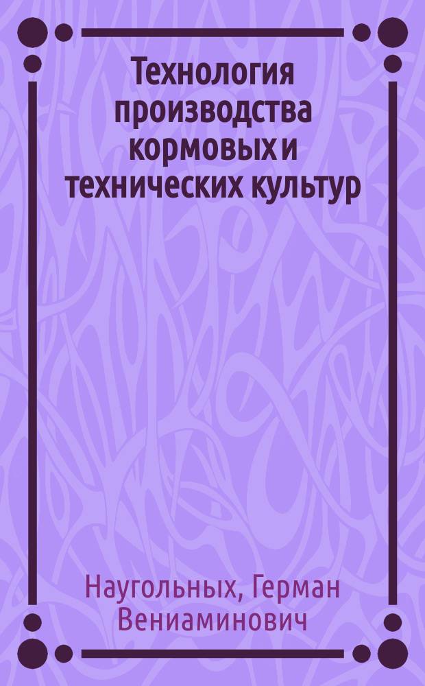 Технология производства кормовых и технических культур : Учеб. пособие для студентов экон. фак. по спец. 06.08 "Бухучет и АХД в сел. хоз-ве"
