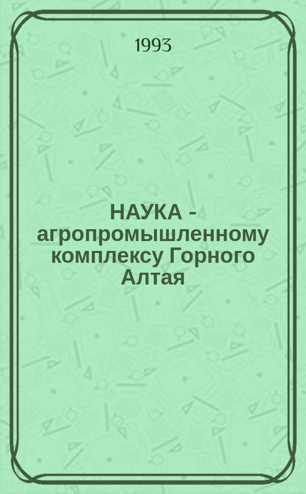 НАУКА - агропромышленному комплексу Горного Алтая : Материалы Науч. сессии Общ. собрания Сиб. отд-ния РАСХН (Горно-Алтайск, 8-9 июля 1992 г.)