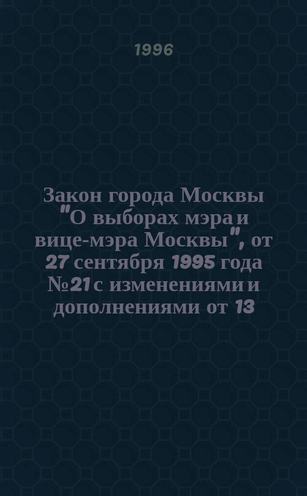 Закон города Москвы "О выборах мэра и вице-мэра Москвы", от 27 сентября 1995 года № 21 с изменениями и дополнениями от 13.03.96 в вопросах и ответах