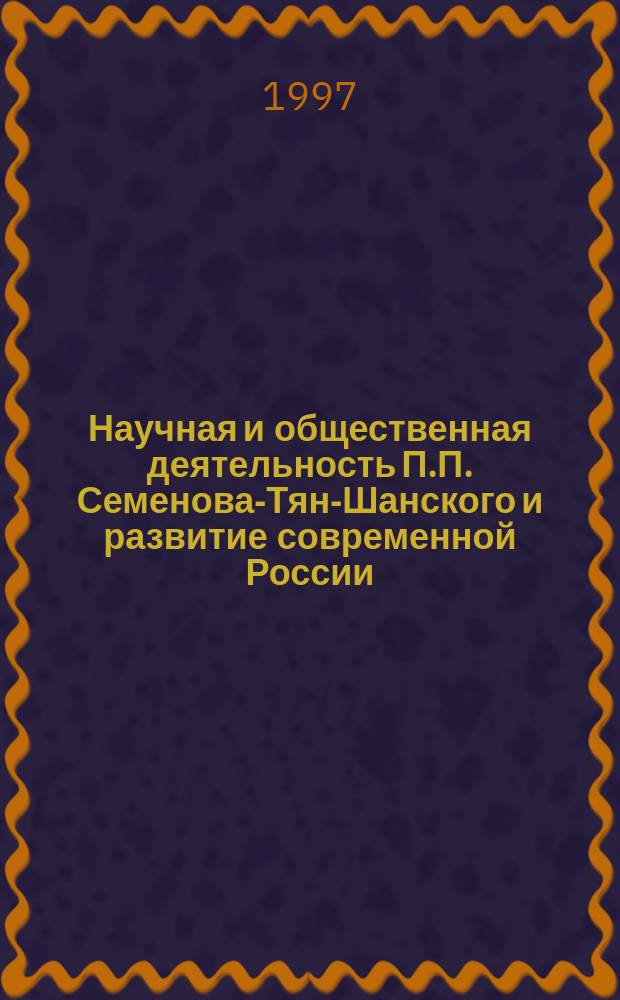 Научная и общественная деятельность П.П. Семенова-Тян-Шанского и развитие современной России : (К 170-летию со дня рождения) : Материалы Междунар. науч. конф., Воронеж, 20-21 мая 1997 г