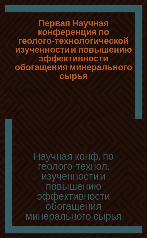 Первая Научная конференция по геолого-технологической изученности и повышению эффективности обогащения минерального сырья, Чита, апрель 1997 : Материалы конф