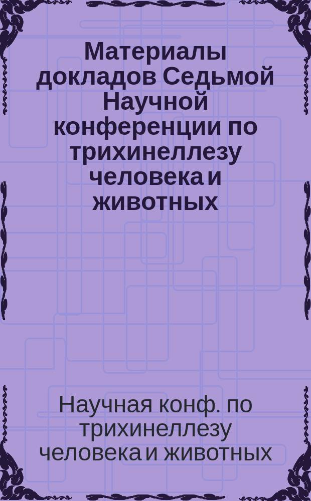Материалы докладов Седьмой Научной конференции по трихинеллезу человека и животных, Москва, 2-3 октября 1996 г.