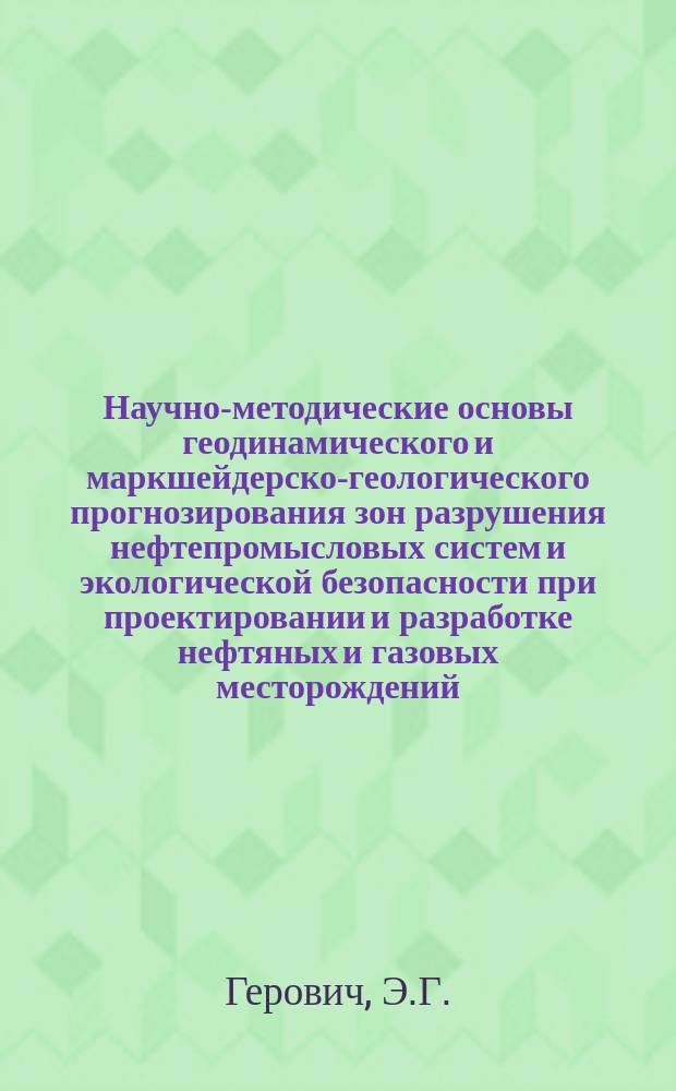 Научно-методические основы геодинамического и маркшейдерско-геологического прогнозирования зон разрушения нефтепромысловых систем и экологической безопасности при проектировании и разработке нефтяных и газовых месторождений