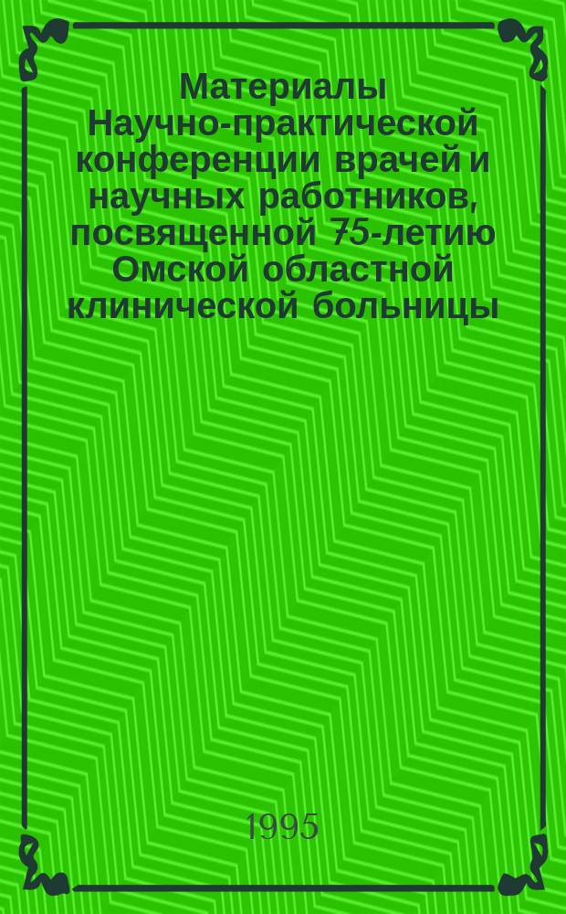 Материалы Научно-практической конференции врачей и научных работников, посвященной 75-летию Омской областной клинической больницы