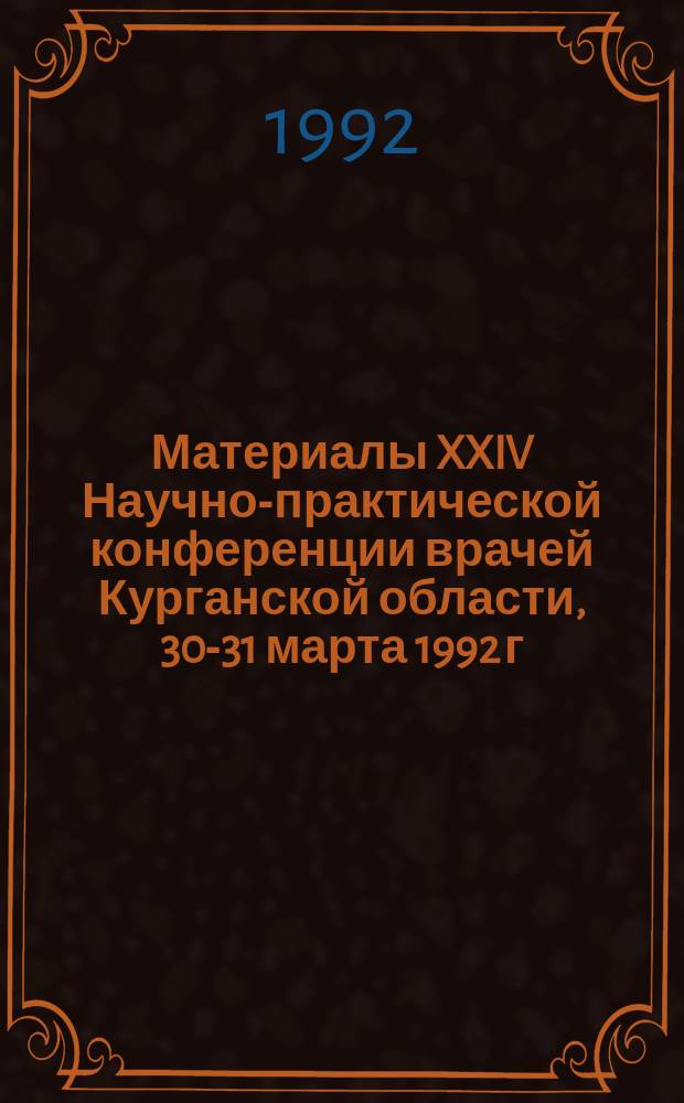 Материалы XXIV Научно-практической конференции врачей Курганской области, 30-31 марта 1992 г.