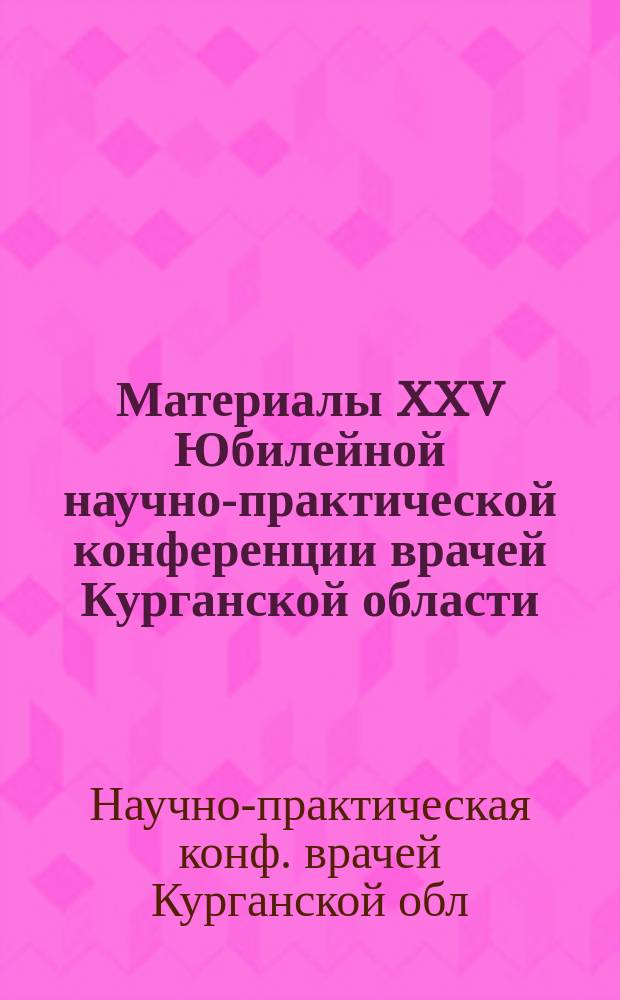 Материалы XXV Юбилейной научно-практической конференции врачей Курганской области, посвященной 50-летию Курганской области, Курган, 28-29 декабря 1992 г.